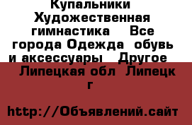 Купальники. Художественная гимнастика. - Все города Одежда, обувь и аксессуары » Другое   . Липецкая обл.,Липецк г.